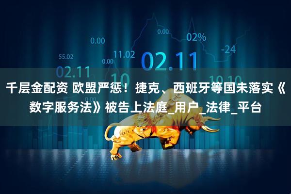 千层金配资 欧盟严惩！捷克、西班牙等国未落实《数字服务法》被告上法庭_用户_法律_平台