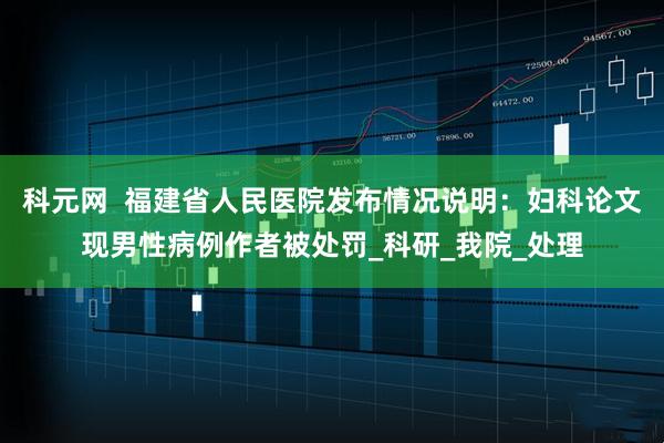 科元网  福建省人民医院发布情况说明：妇科论文现男性病例作者被处罚_科研_我院_处理