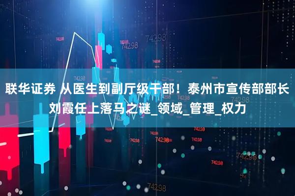 联华证券 从医生到副厅级干部！泰州市宣传部部长刘霞任上落马之谜_领域_管理_权力