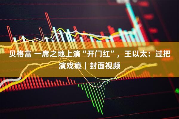 贝格富 一席之地上演“开门红”，王以太：过把演戏瘾｜封面视频