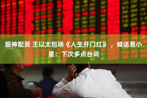 股神配资 王以太包场《人生开门红》 ，喊话易小星：下次多点台词