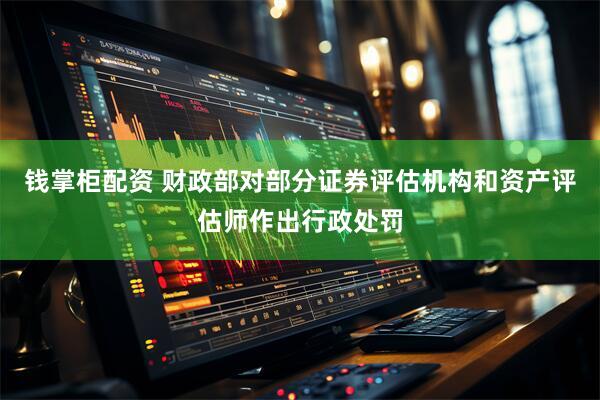钱掌柜配资 财政部对部分证券评估机构和资产评估师作出行政处罚