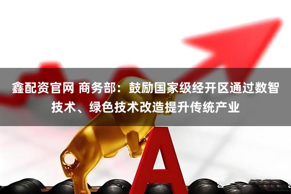鑫配资官网 商务部：鼓励国家级经开区通过数智技术、绿色技术改造提升传统产业