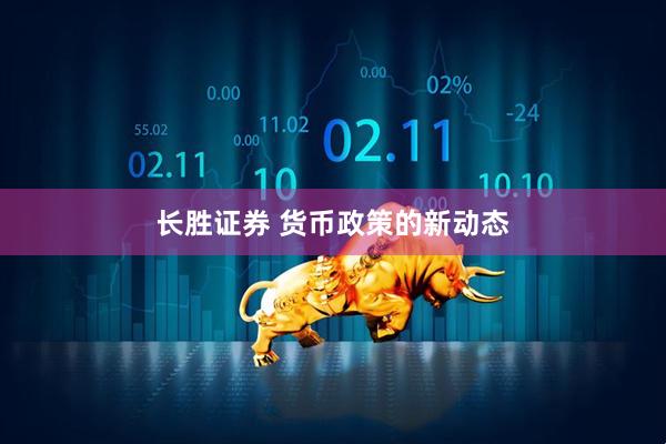 长胜证券 货币政策的新动态