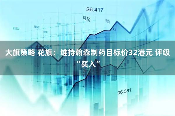 大旗策略 花旗：维持翰森制药目标价32港元 评级“买入”