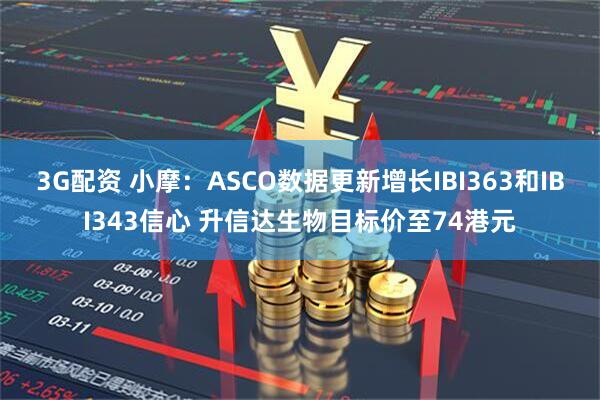 3G配资 小摩：ASCO数据更新增长IBI363和IBI343信心 升信达生物目标价至74港元