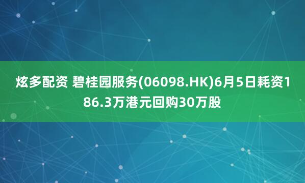 炫多配资 碧桂园服务(06098.HK)6月5日耗资186.3万港元回购30万股