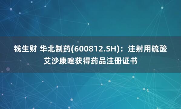 钱生财 华北制药(600812.SH)：注射用硫酸艾沙康唑获得药品注册证书