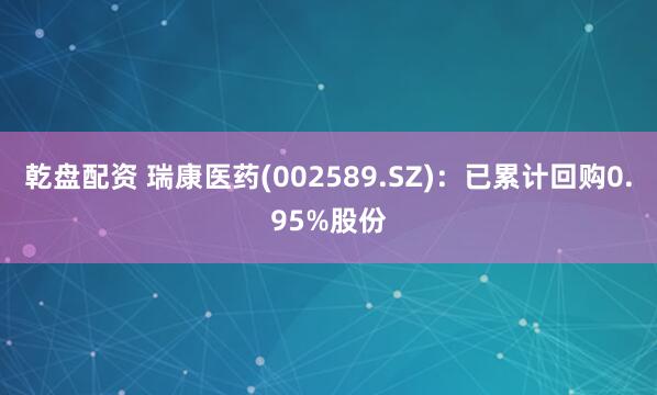 乾盘配资 瑞康医药(002589.SZ)：已累计回购0.95%股份