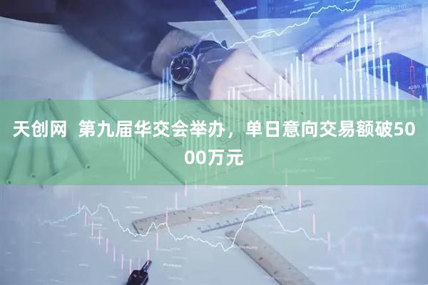 天创网  第九届华交会举办，单日意向交易额破5000万元