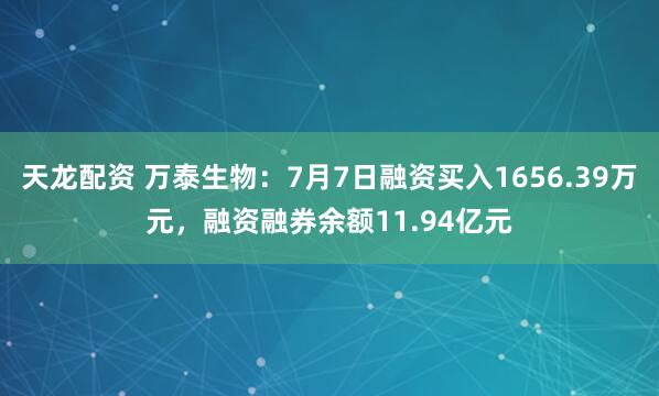 天龙配资 万泰生物：7月7日融资买入1656.39万元，融资融券余额11.94亿元