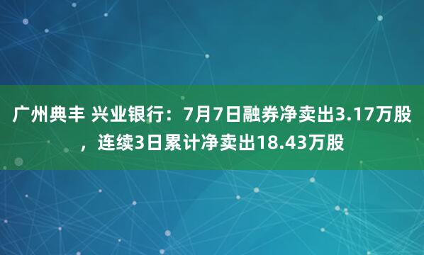 广州典丰 兴业银行：7月7日融券净卖出3.17万股，连续3日累计净卖出18.43万股