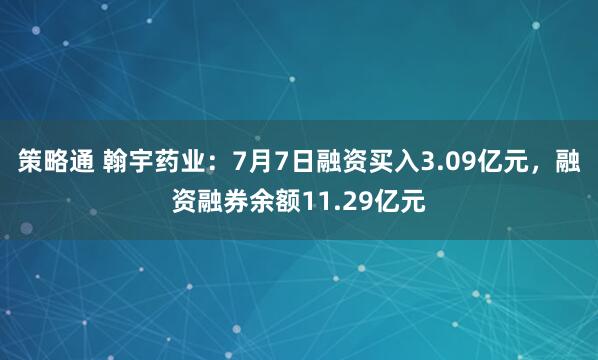 策略通 翰宇药业：7月7日融资买入3.09亿元，融资融券余额11.29亿元