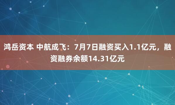 鸿岳资本 中航成飞：7月7日融资买入1.1亿元，融资融券余额14.31亿元