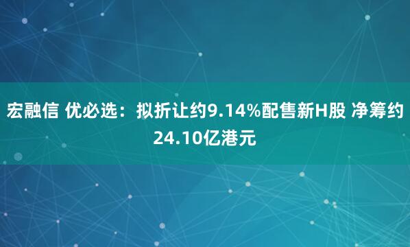 宏融信 优必选：拟折让约9.14%配售新H股 净筹约24.10亿港元