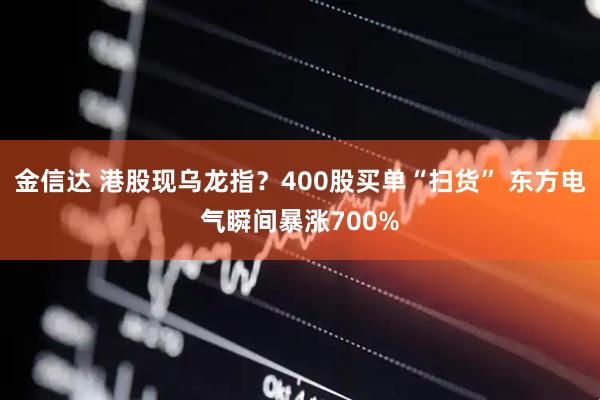 金信达 港股现乌龙指？400股买单“扫货” 东方电气瞬间暴涨700%