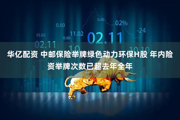华亿配资 中邮保险举牌绿色动力环保H股 年内险资举牌次数已超去年全年