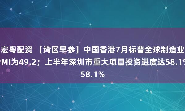 宏粤配资 【湾区早参】中国香港7月标普全球制造业PMI为49.2；上半年深圳市重大项目投资进度达58.1%