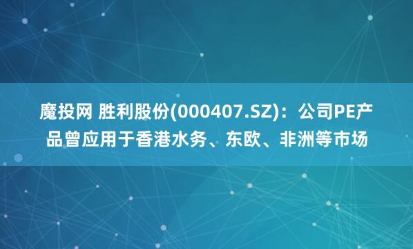 魔投网 胜利股份(000407.SZ)：公司PE产品曾应用于香港水务、东欧、非洲等市场