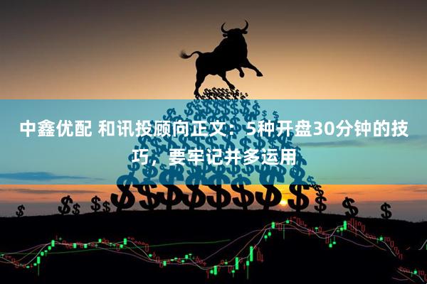 中鑫优配 和讯投顾向正文：5种开盘30分钟的技巧，要牢记并多运用
