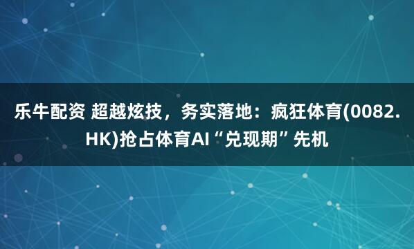 乐牛配资 超越炫技，务实落地：疯狂体育(0082.HK)抢占体育AI“兑现期”先机