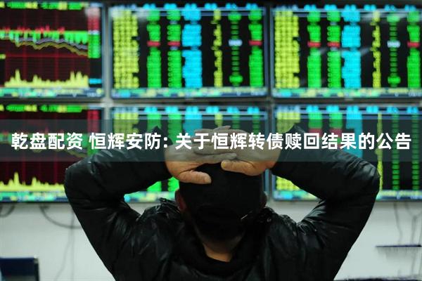 乾盘配资 恒辉安防: 关于恒辉转债赎回结果的公告