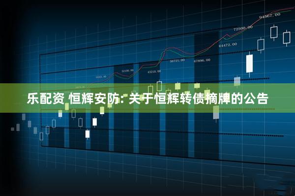 乐配资 恒辉安防: 关于恒辉转债摘牌的公告