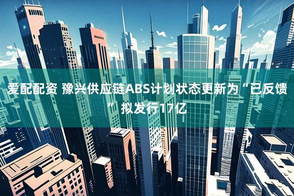 爱配配资 豫兴供应链ABS计划状态更新为“已反馈” 拟发行17亿