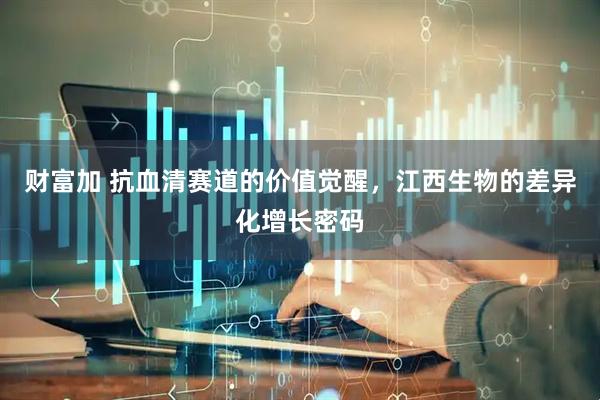 财富加 抗血清赛道的价值觉醒，江西生物的差异化增长密码