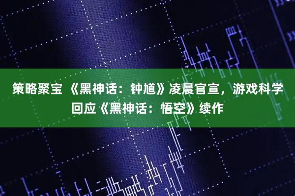 策略聚宝 《黑神话：钟馗》凌晨官宣，游戏科学回应《黑神话：悟空》续作