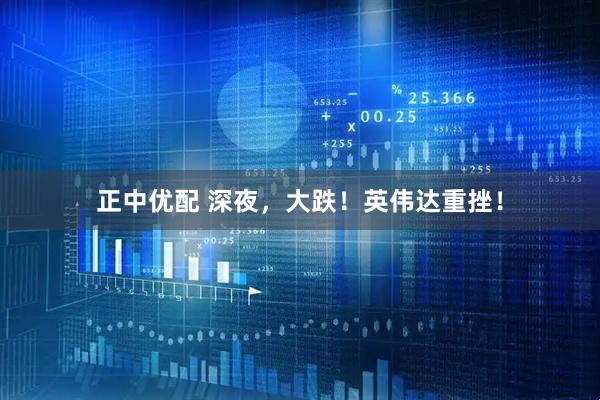 正中优配 深夜，大跌！英伟达重挫！