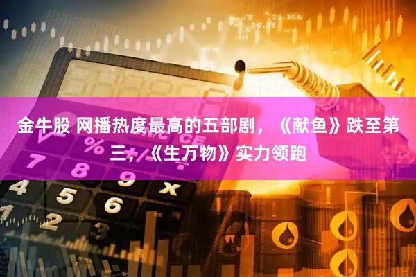 金牛股 网播热度最高的五部剧，《献鱼》跌至第三，《生万物》实力领跑