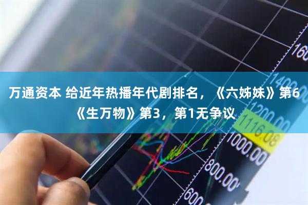 万通资本 给近年热播年代剧排名，《六姊妹》第6《生万物》第3，第1无争议