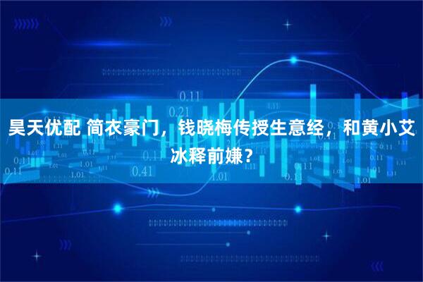 昊天优配 简衣豪门，钱晓梅传授生意经，和黄小艾冰释前嫌？