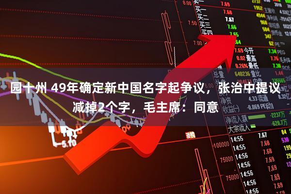 园十州 49年确定新中国名字起争议，张治中提议减掉2个字，毛主席：同意