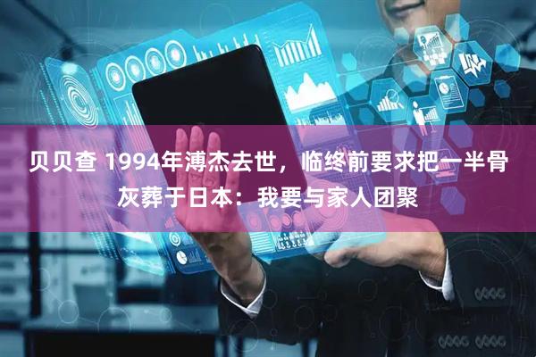 贝贝查 1994年溥杰去世，临终前要求把一半骨灰葬于日本：我要与家人团聚