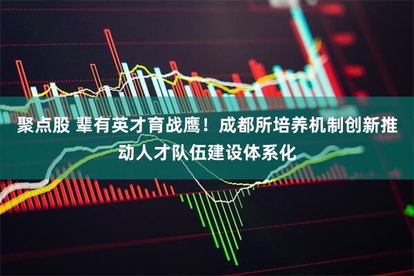 聚点股 辈有英才育战鹰！成都所培养机制创新推动人才队伍建设体系化