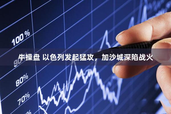 牛操盘 以色列发起猛攻，加沙城深陷战火