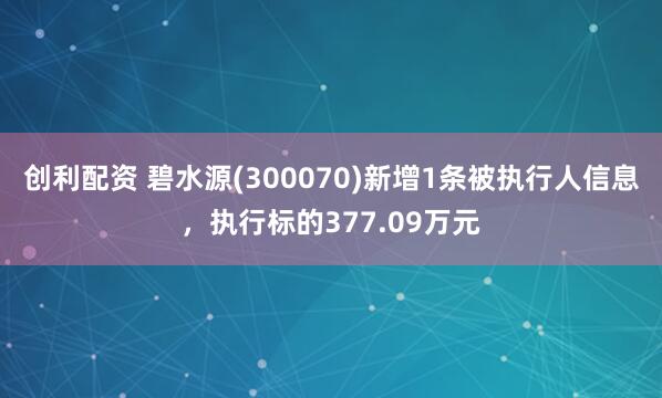 创利配资 碧水源(300070)新增1条被执行人信息，执行标的377.09万元