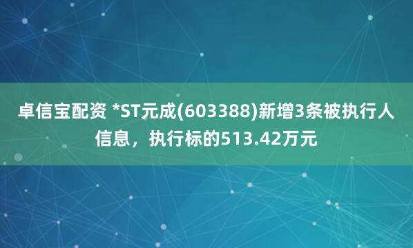 卓信宝配资 *ST元成(603388)新增3条被执行人信息，执行标的513.42万元