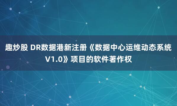 趣炒股 DR数据港新注册《数据中心运维动态系统V1.0》项目的软件著作权