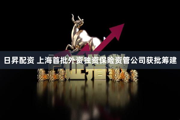 日昇配资 上海首批外资独资保险资管公司获批筹建
