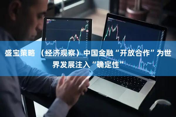 盛宝策略 （经济观察）中国金融“开放合作”为世界发展注入“确定性”