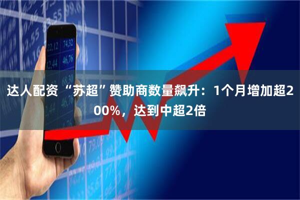 达人配资 “苏超”赞助商数量飙升：1个月增加超200%，达到中超2倍