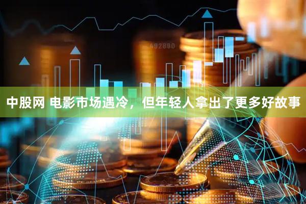 中股网 电影市场遇冷，但年轻人拿出了更多好故事