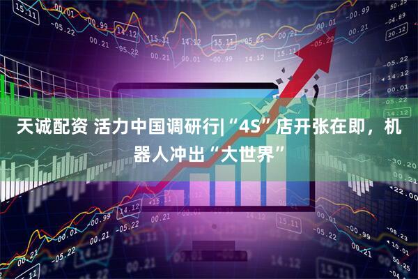天诚配资 活力中国调研行|“4S”店开张在即，机器人冲出“大世界”