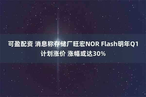 可盈配资 消息称存储厂旺宏NOR Flash明年Q1计划涨价 涨幅或达30%
