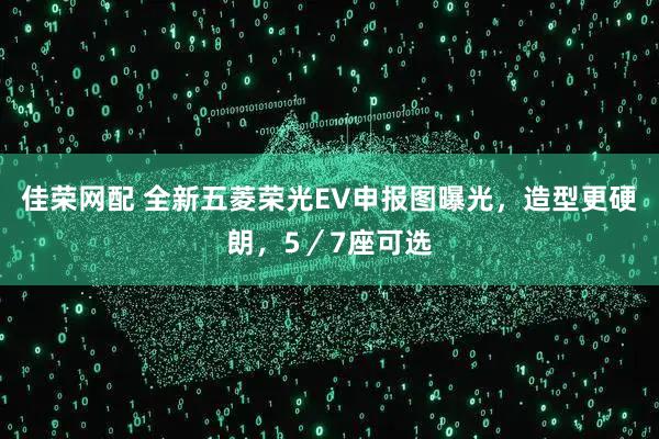 佳荣网配 全新五菱荣光EV申报图曝光，造型更硬朗，5／7座可选