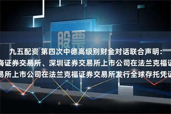 九五配资 第四次中德高级别财金对话联合声明：双方欢迎符合条件的上海证券交易所、深圳证券交易所上市公司在法兰克福证券交易所发行全球存托凭证