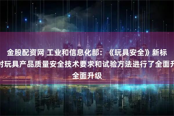 金股配资网 工业和信息化部：《玩具安全》新标准对玩具产品质量安全技术要求和试验方法进行了全面升级